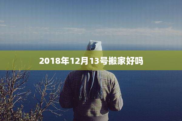 2018年12月13号搬家好吗