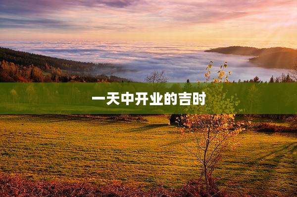 一天中开业的吉时