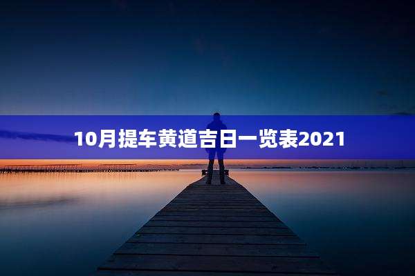 10月提车黄道吉日一览表2021