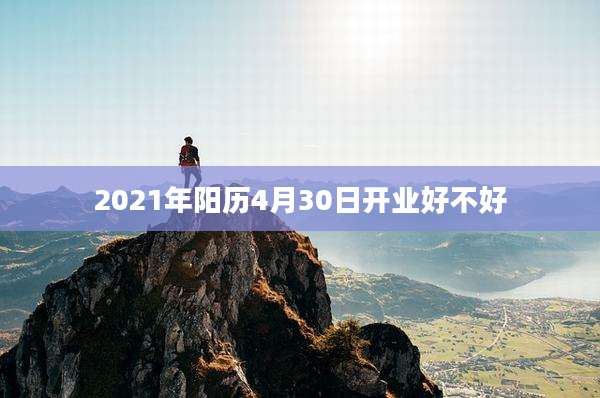 2021年阳历4月30日开业好不好