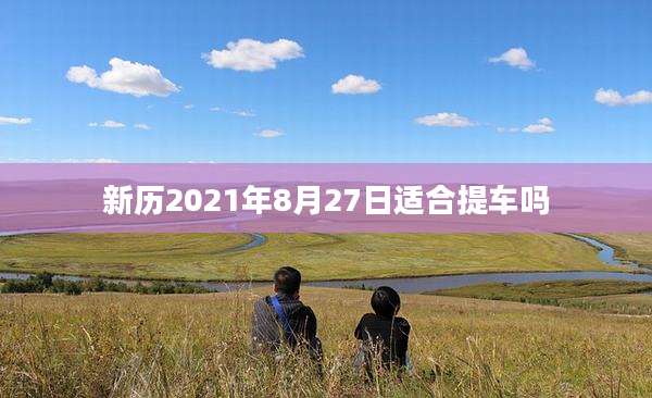 新历2021年8月27日适合提车吗