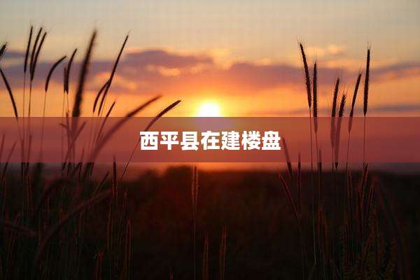 西平县在建楼盘