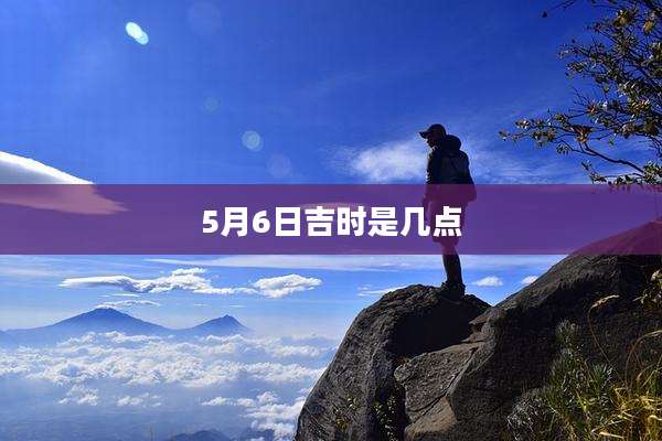 5月6日吉时是几点