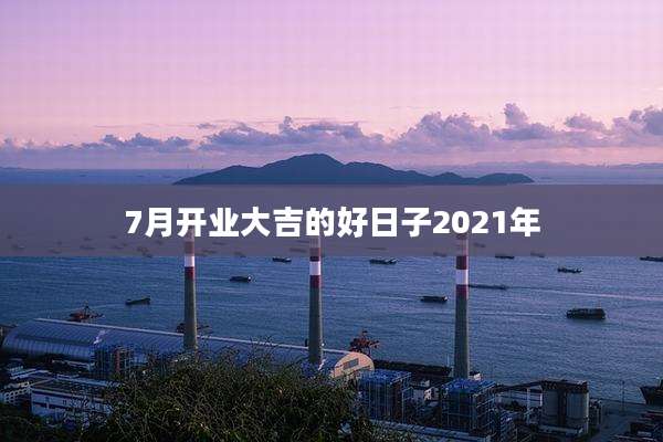 7月开业大吉的好日子2021年