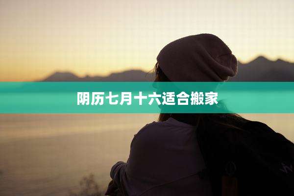 阴历七月十六适合搬家