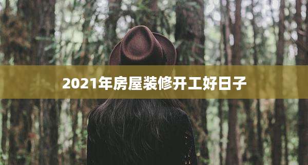 2021年房屋装修开工好日子