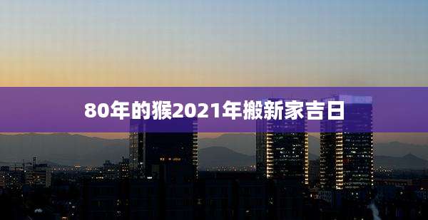 80年的猴2021年搬新家吉日