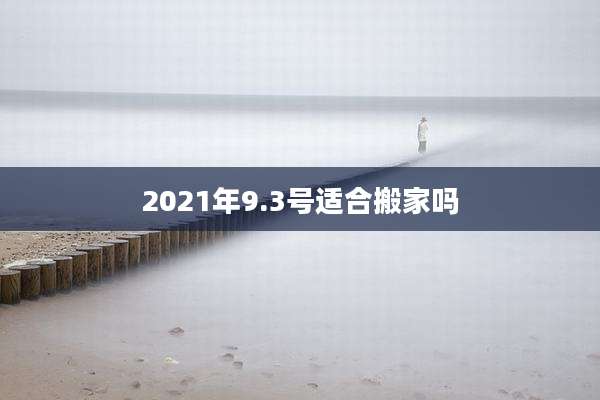 2021年9.3号适合搬家吗