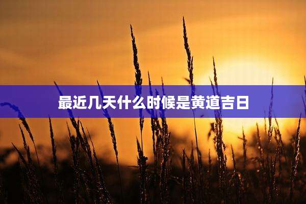 最近几天什么时候是黄道吉日