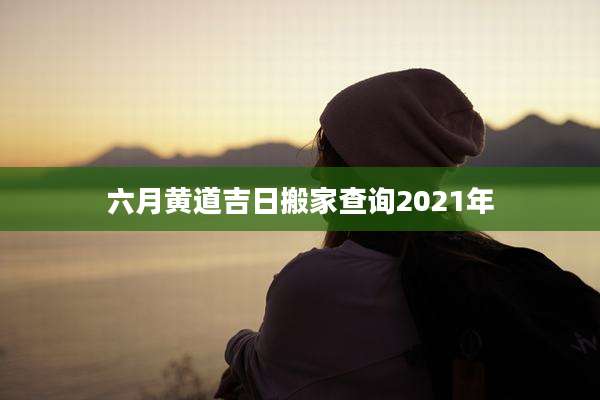 六月黄道吉日搬家查询2021年