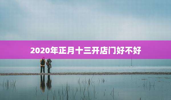 2020年正月十三开店门好不好