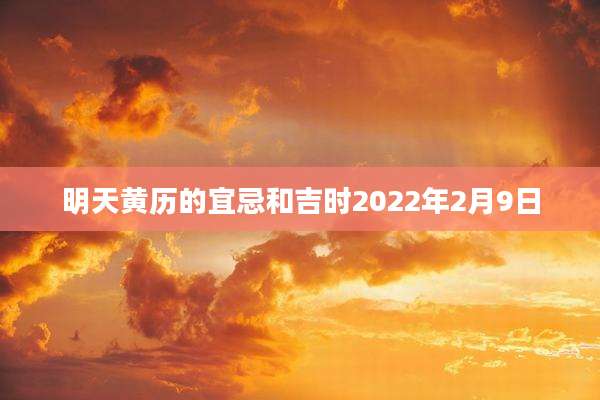 明天黄历的宜忌和吉时2022年2月9日