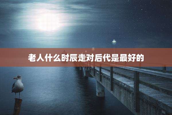 老人什么时辰走对后代是最好的