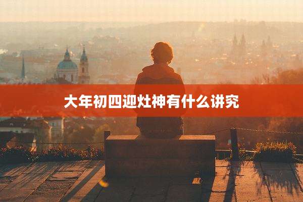 大年初四迎灶神有什么讲究