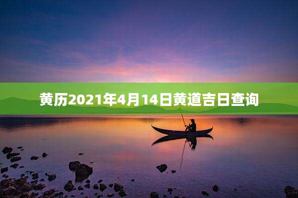 黄历2021年4月14日黄道吉日查询