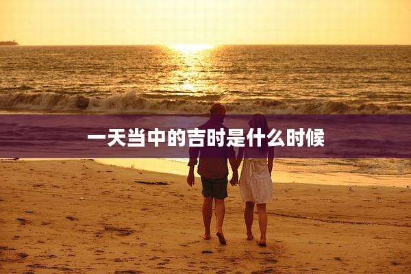 一天当中的吉时是什么时候
