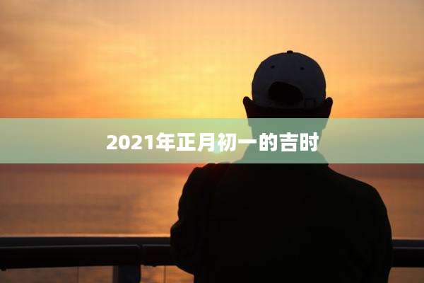 2021年正月初一的吉时