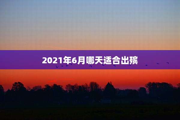 2021年6月哪天适合出殡