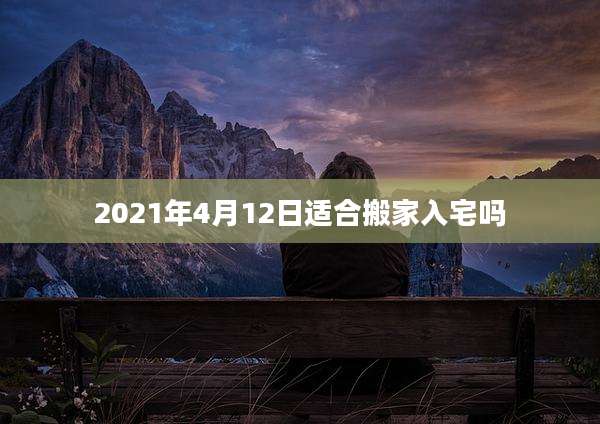 2021年4月12日适合搬家入宅吗