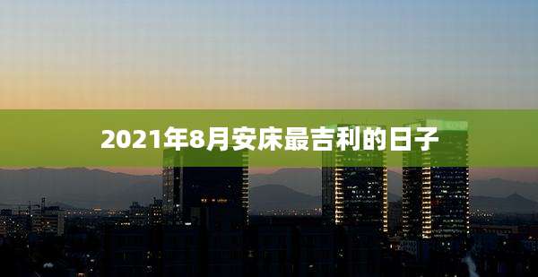 2021年8月安床最吉利的日子