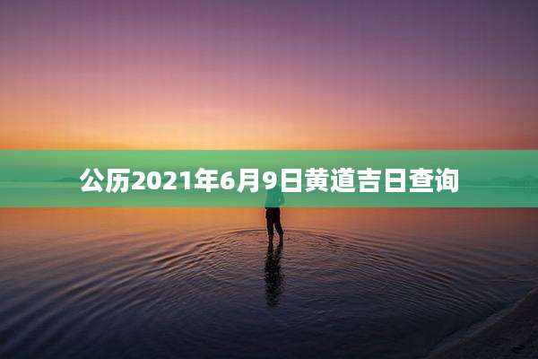 公历2021年6月9日黄道吉日查询