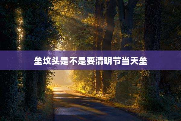 垒坟头是不是要清明节当天垒