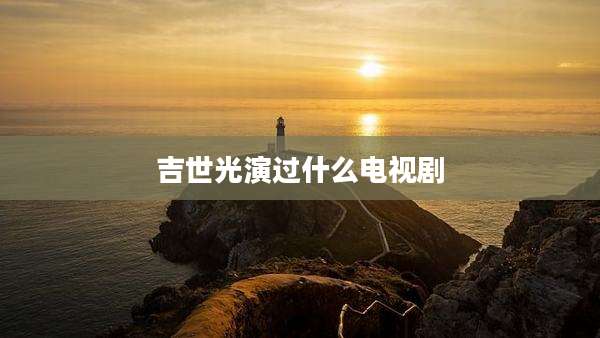 吉世光演过什么电视剧