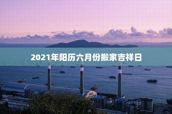 2021年阳历六月份搬家吉祥日