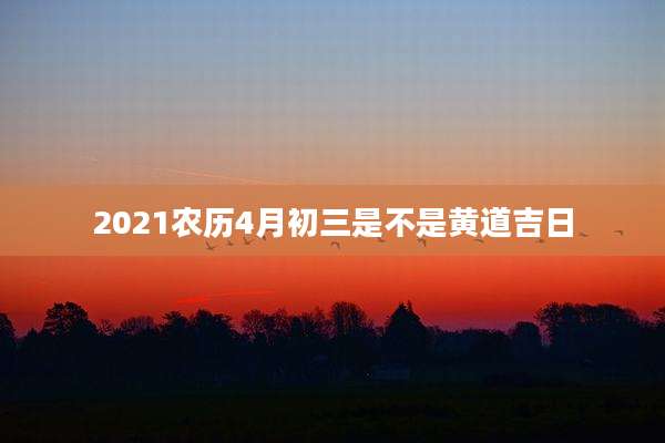 2021农历4月初三是不是黄道吉日
