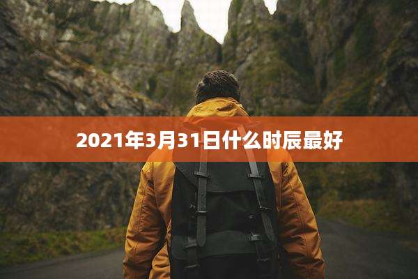 2021年3月31日什么时辰最好