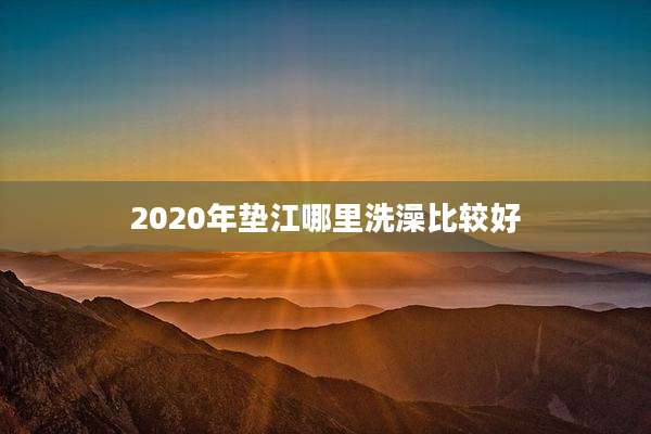 2020年垫江哪里洗澡比较好