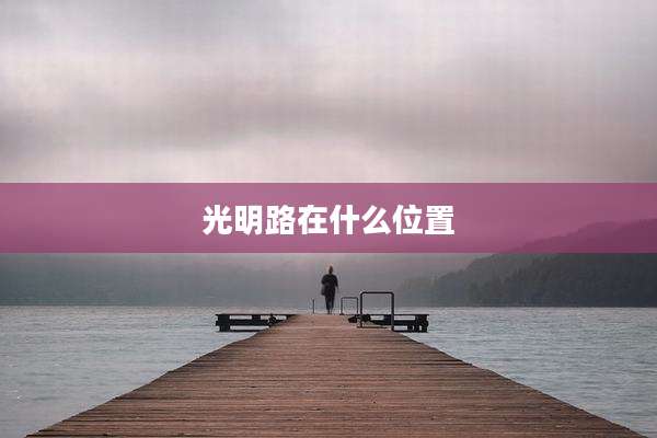 光明路在什么位置