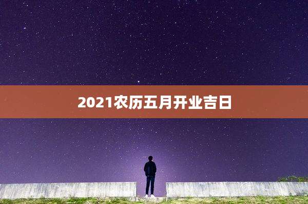 2021农历五月开业吉日