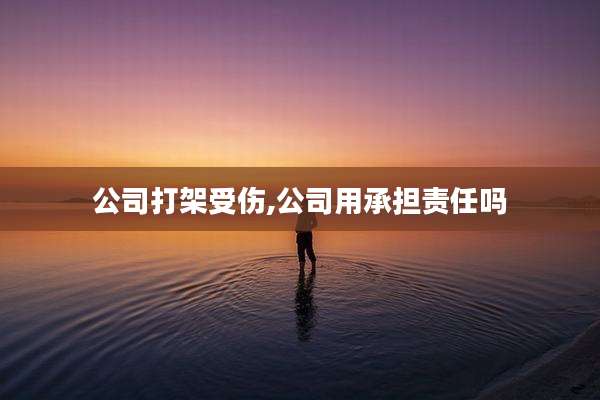 公司打架受伤,公司用承担责任吗