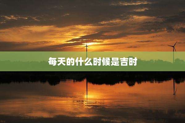 每天的什么时候是吉时