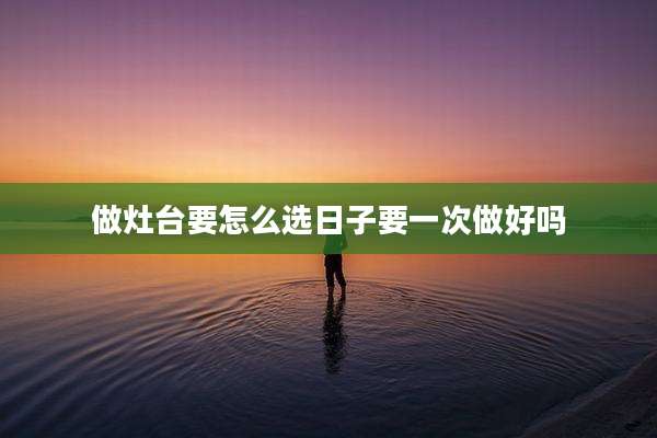 做灶台要怎么选日子要一次做好吗