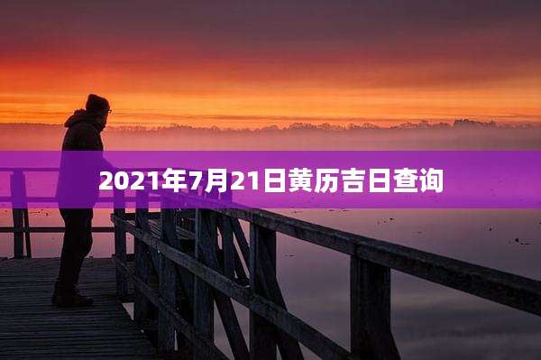 2021年7月21日黄历吉日查询
