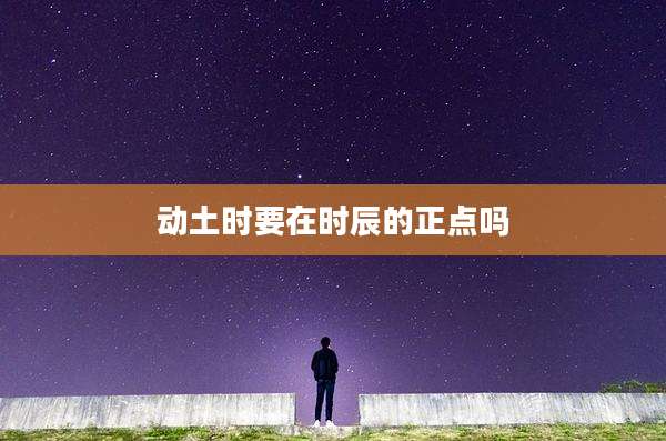 动土时要在时辰的正点吗
