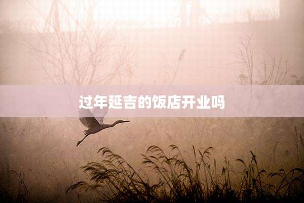 过年延吉的饭店开业吗