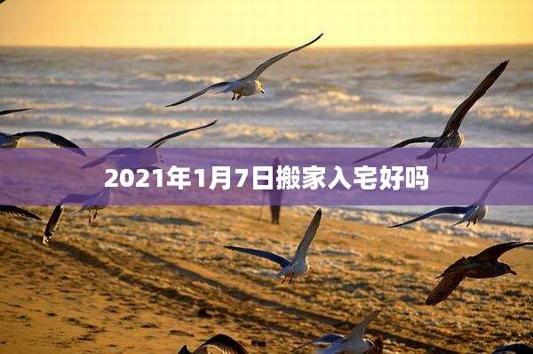 2021年1月7日搬家入宅好吗