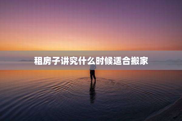 租房子讲究什么时候适合搬家