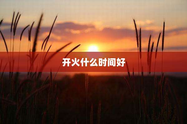 开火什么时间好
