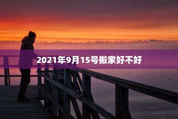 2021年9月15号搬家好不好