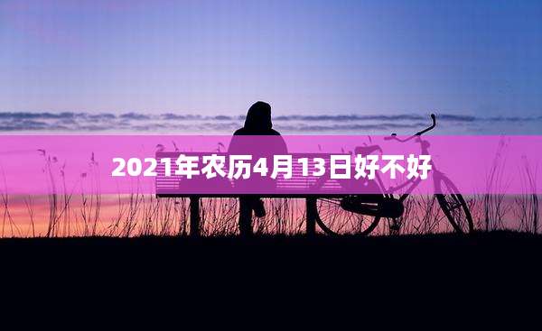 2021年农历4月13日好不好
