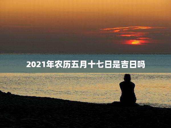 2021年农历五月十七日是吉日吗