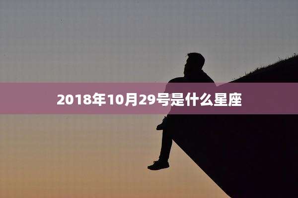 2018年10月29号是什么星座