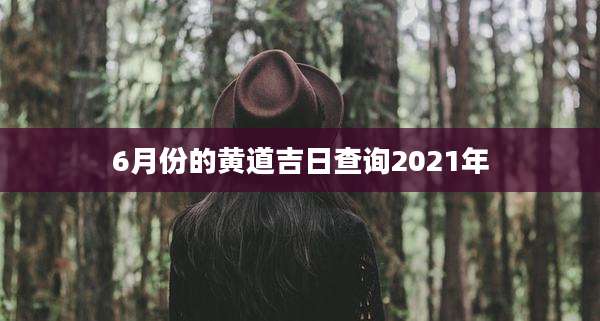 6月份的黄道吉日查询2021年