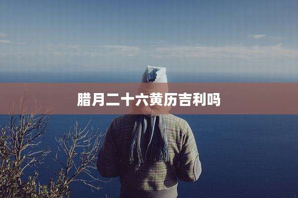 腊月二十六黄历吉利吗