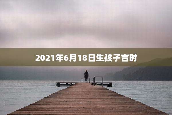 2021年6月18日生孩子吉时