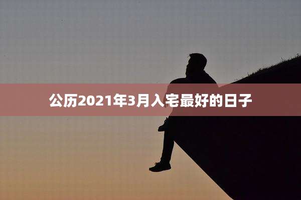 公历2021年3月入宅最好的日子